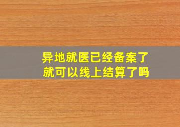 异地就医已经备案了 就可以线上结算了吗